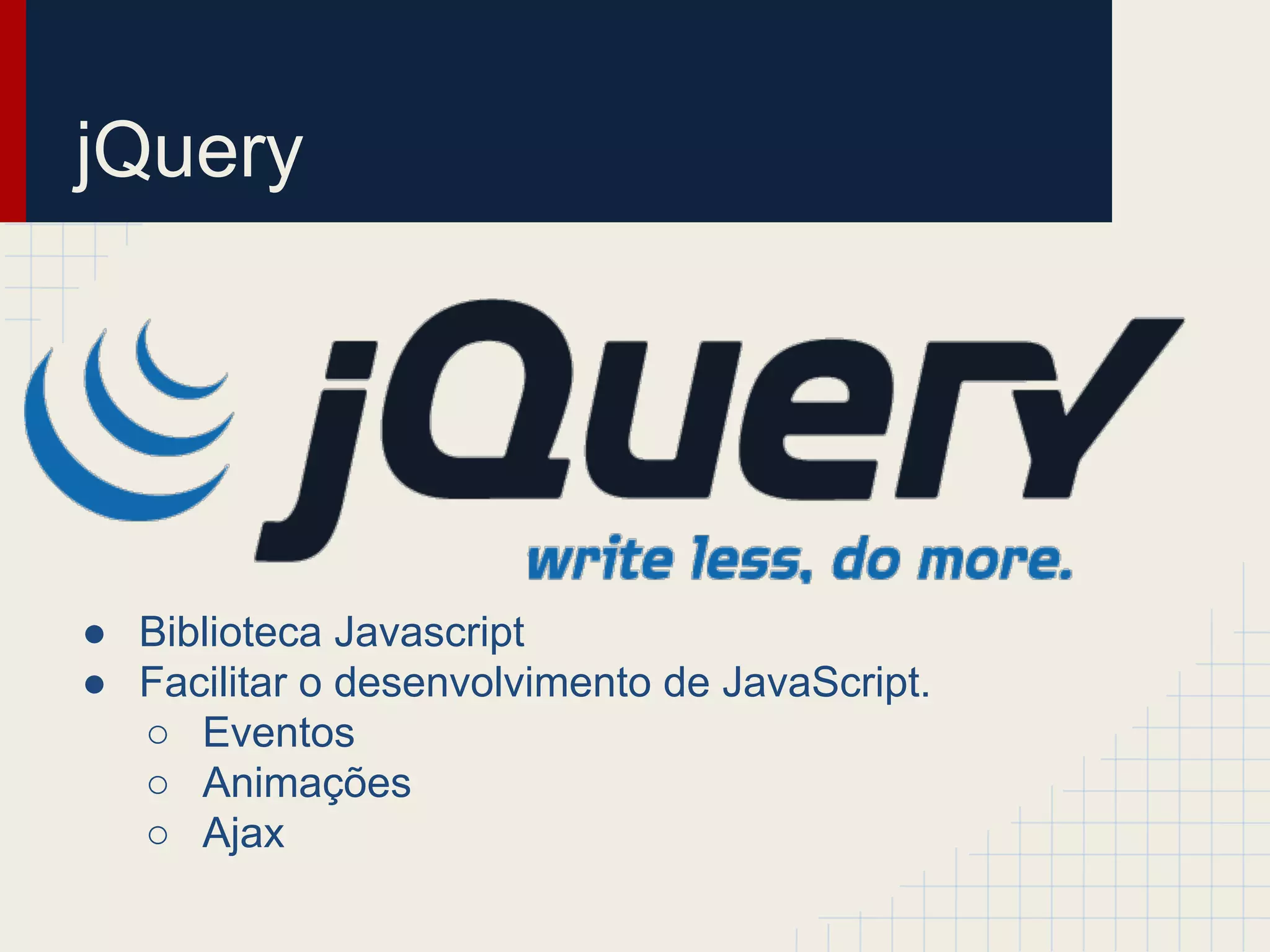 jQuery
● Biblioteca Javascript
● Facilitar o desenvolvimento de JavaScript.
○ Eventos
○ Animações
○ Ajax
 