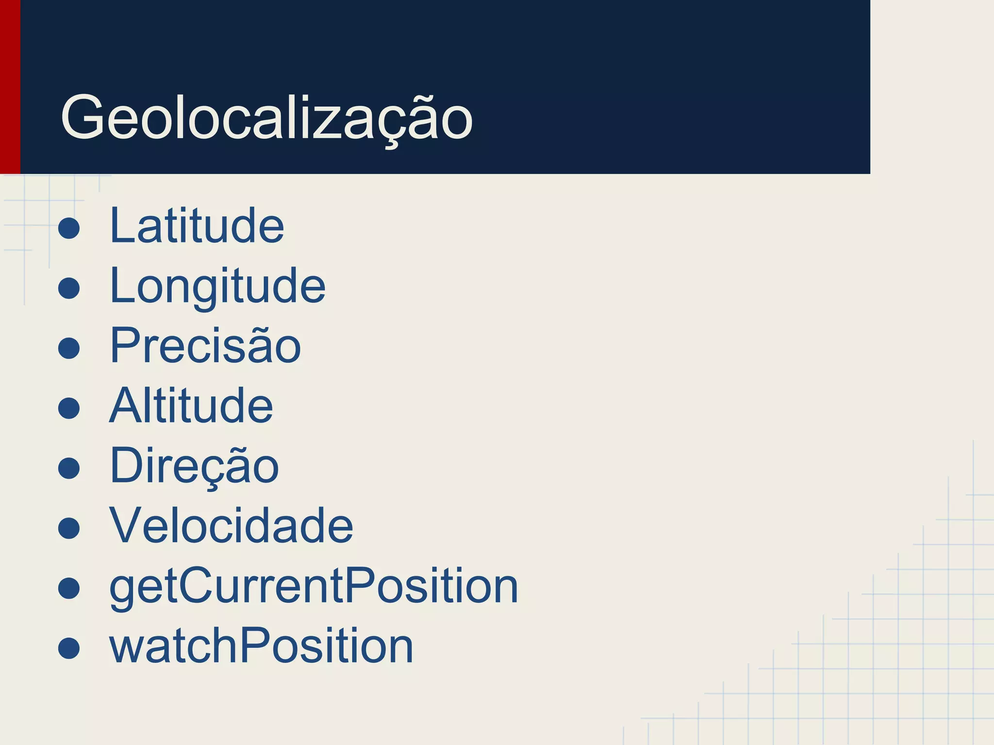 Geolocalização
● Latitude
● Longitude
● Precisão
● Altitude
● Direção
● Velocidade
● getCurrentPosition
● watchPosition
 