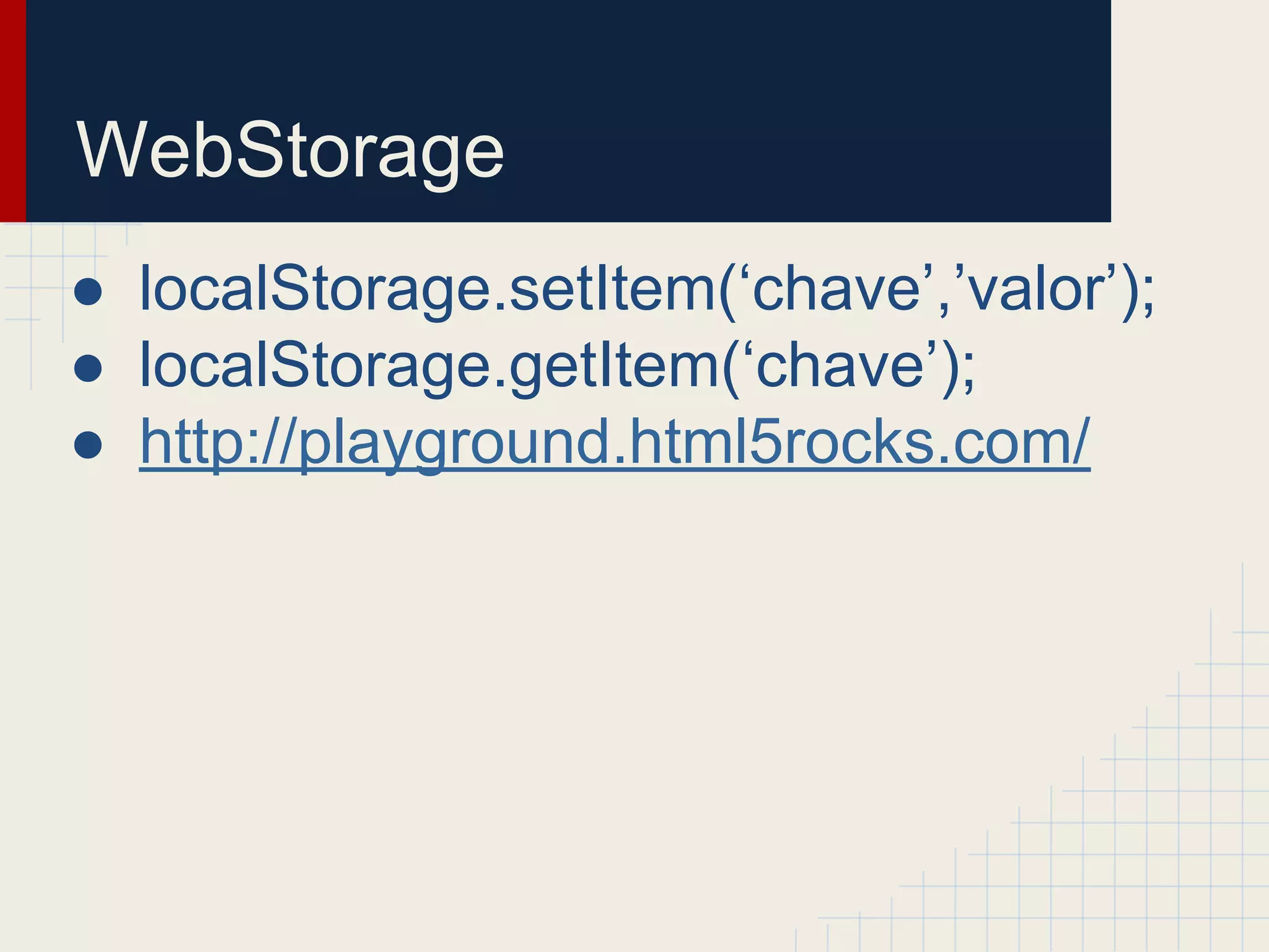 WebStorage
● localStorage.setItem(‘chave’,’valor’);
● localStorage.getItem(‘chave’);
● http://playground.html5rocks.com/
 