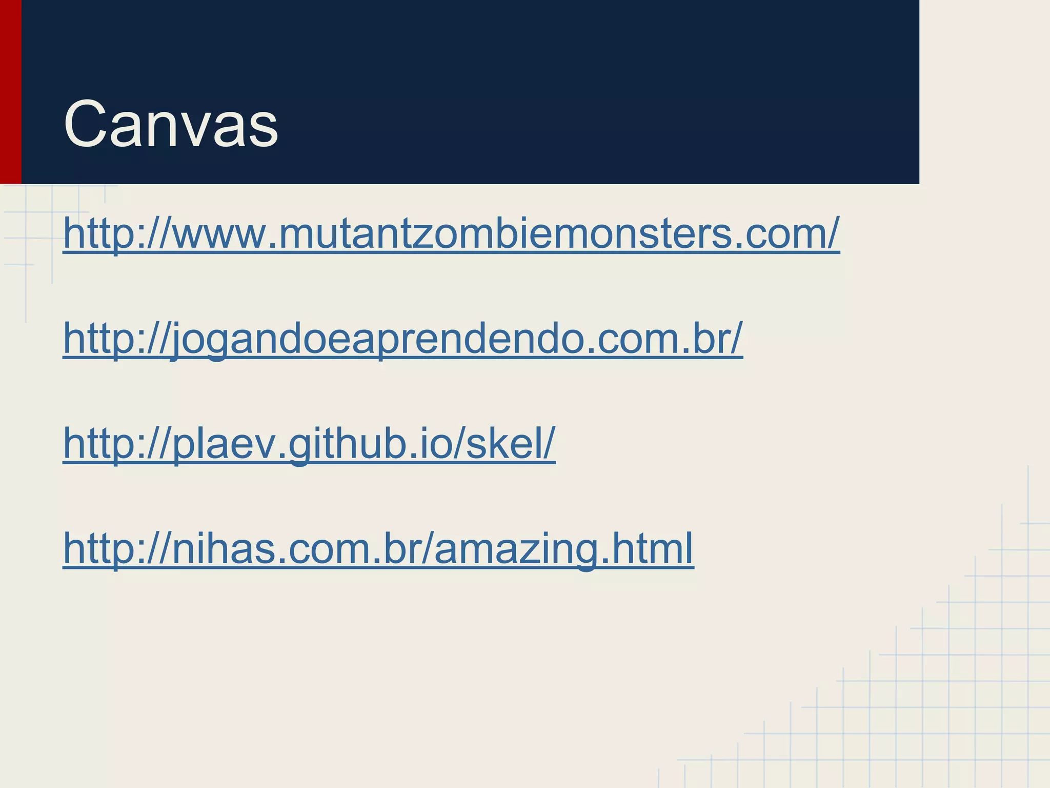 Canvas
http://www.mutantzombiemonsters.com/
http://jogandoeaprendendo.com.br/
http://plaev.github.io/skel/
http://nihas.com.br/amazing.html
 