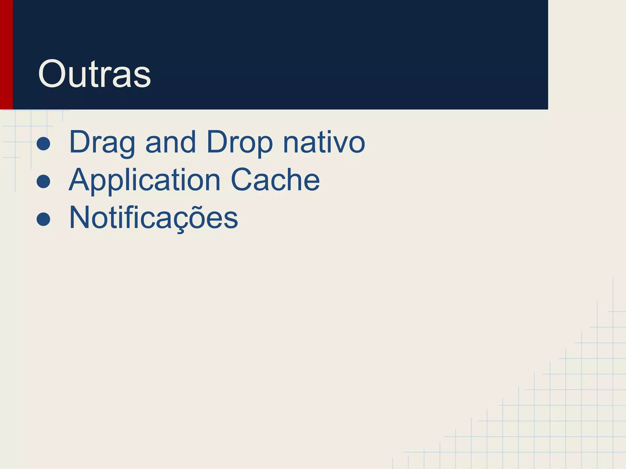 Outras
● Drag and Drop nativo
● Application Cache
● Notificações
 