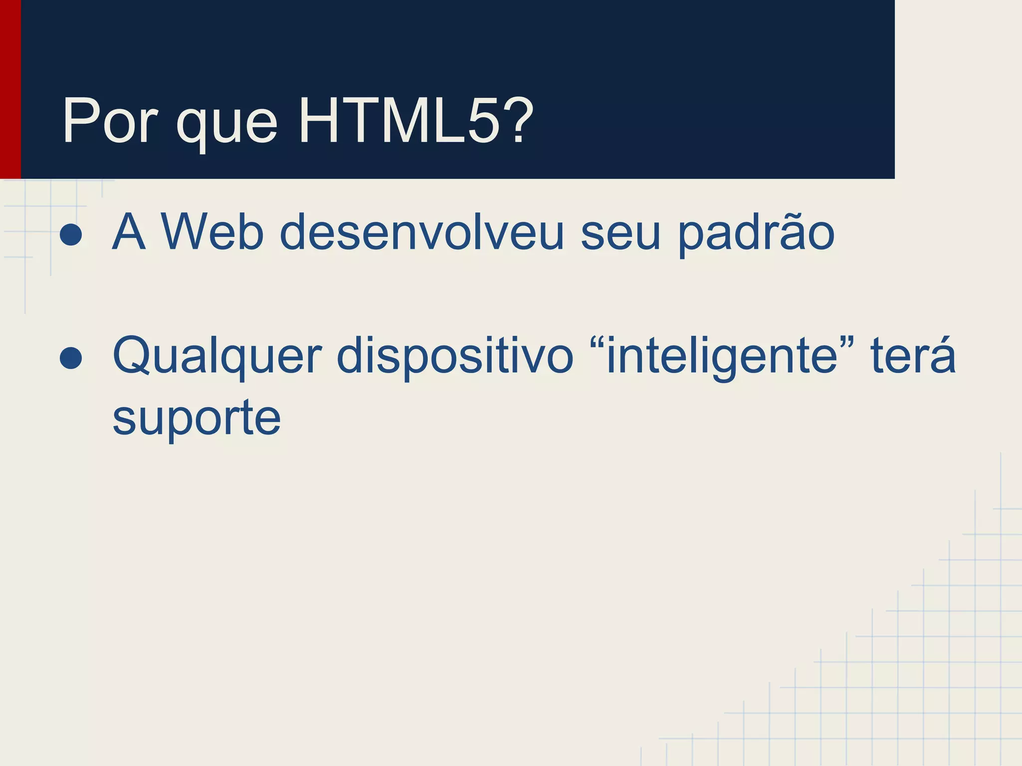 Por que HTML5?
● A Web desenvolveu seu padrão
● Qualquer dispositivo “inteligente” terá
suporte
 