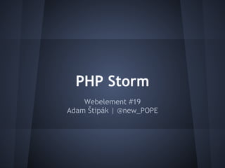 PHP Storm
Webelement #19
Adam Štipák | @new_POPE
 