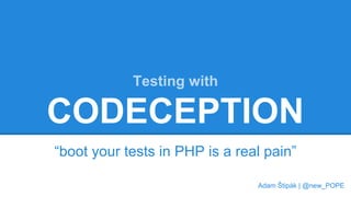 Testing with 
CODECEPTION 
“boot your tests in PHP is a real pain” 
Adam Štipák | @new_POPE 
 