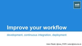 Improve your workflow
development, continuous integration, deployment
Adam Štipák | @new_POPE | adam@rekurzia.sk
 