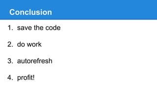 Conclusion
1. save the code
2. do work
3. autorefresh
4. profit!
 