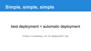 Simple, simple, simple
best deployment = automatic deployment
Friday is a weekday, not “no deployment” day
 