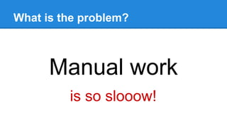 What is the problem?
Manual work
is so slooow!
 