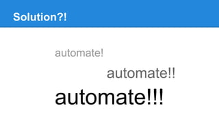 Solution?!
automate!
automate!!
automate!!!
 