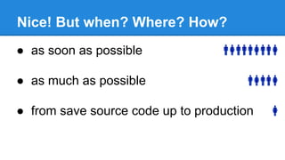 Nice! But when? Where? How?
● as soon as possible
● as much as possible
● from save source code up to production
 