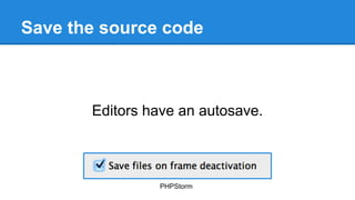 Save the source code
Editors have an autosave.
PHPStorm
 
