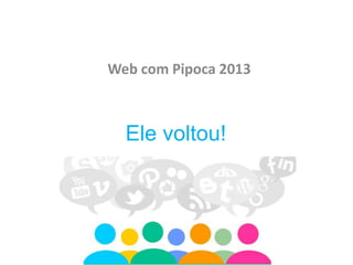 Web com Pipoca 2013



  Ele voltou!
 