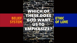 BELIEF
SYSTEM
ETHIC
OF LOVE
WHICH OF
THESE DOES
GOD WANT
US TO
EMPHASIZE?
 