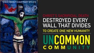 UNCOMMON
CHRIST’S SACRIFICIAL DEATH
DESTROYED EVERY
WALL THAT DIVIDES
TO CREATE ONE NEW HUMANITY
C O M M U N I T Y
“CHRIST HIMSELF IS OUR PEACE” EPH 2:14
 
