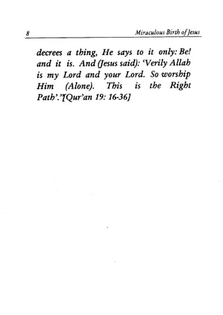8 Miraculous Birth ofJesus
decrees a thing, He says to it only: Be!
and it is. And aesus said): cVerily Allah
is my Lord and your Lord. So worship
Him (Alone). This is the Right
Path'.'[Qur'an 19: 16-36]
 
