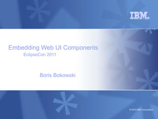 Embedding Web UI Components
    EclipseCon 2011



           Boris Bokowski




                              © 2010 IBM Corporation
 