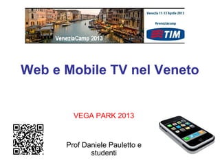 Web e Mobile TV nel Veneto


        VEGA PARK 2013


      Prof Daniele Pauletto e
             studenti
 