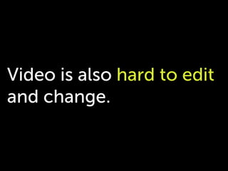 Video is also hard to edit
and change.
 