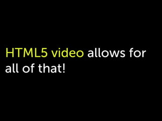 HTML5 video allows for
all of that!
 