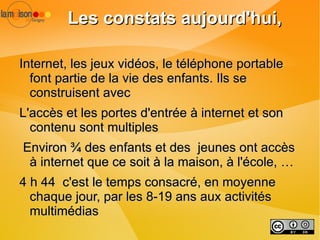 Internet, les jeux vidéos, le téléphone portable font partie de la vie des enfants. Ils se construisent avec 