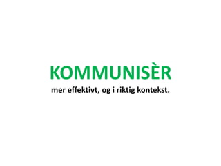 KOMMUNISÈR
mer effektivt, og i riktig kontekst.
 