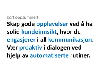 Kort oppsummert
Skap gode opplevelser ved å ha
solid kundeinnsikt, hvor du
engasjerer i all kommunikasjon.
Vær proaktiv i dialogen ved
hjelp av automatiserte rutiner.
 