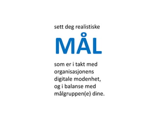 sett deg realistiske



MÅL
som er i takt med
organisasjonens
digitale modenhet,
og i balanse med
målgruppen(e) dine.
 