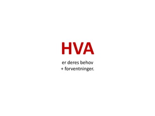 HVA
er deres behov
+ forventninger.
 