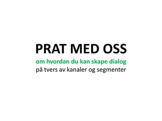 PRAT MED OSS
om hvordan du kan skape dialog
på tvers av kanaler og segmenter
 