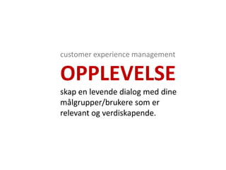 customer experience management

OPPLEVELSE
skap en levende dialog med dine
målgrupper/brukere som er
relevant og verdiskapende.
 