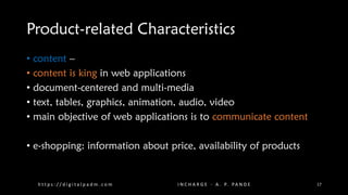 Product-related Characteristics
• content –
• content is king in web applications
• document-centered and multi-media
• text, tables, graphics, animation, audio, video
• main objective of web applications is to communicate content
• e-shopping: information about price, availability of products
h t t p s : / / d i g i t a l p a d m . c o m I N C H A R G E - A . P. PA N D E 17
 