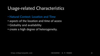 Usage-related Characteristics
• Natural Context: Location and Time
• aspects of the location and time of access
• Globality and availability
• create a high degree of heterogeneity.
h t t p s : / / d i g i t a l p a d m . c o m I N C H A R G E - A . P. PA N D E 23
 