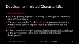 Development-related Characteristics
• Multidisciplinarity:
• Multidisciplinary approach requiring knowledge and expertise
from different areas.
• IT experts responsible for the technical implementation of the
system, while domain experts should be responsible for the
content.
• There is therefore a larger variety of competence and knowledge
in the development team than in traditional software
development
h t t p s : / / d i g i t a l p a d m . c o m I N C H A R G E - A . P. PA N D E 26
 