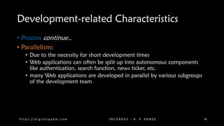 Development-related Characteristics
• Process continue..
• Parallelism:
• Due to the necessity for short development times
• Web applications can often be split up into autonomous components
like authentication, search function, news ticker, etc.
• many Web applications are developed in parallel by various subgroups
of the development team
h t t p s : / / d i g i t a l p a d m . c o m I N C H A R G E - A . P. PA N D E 30
 