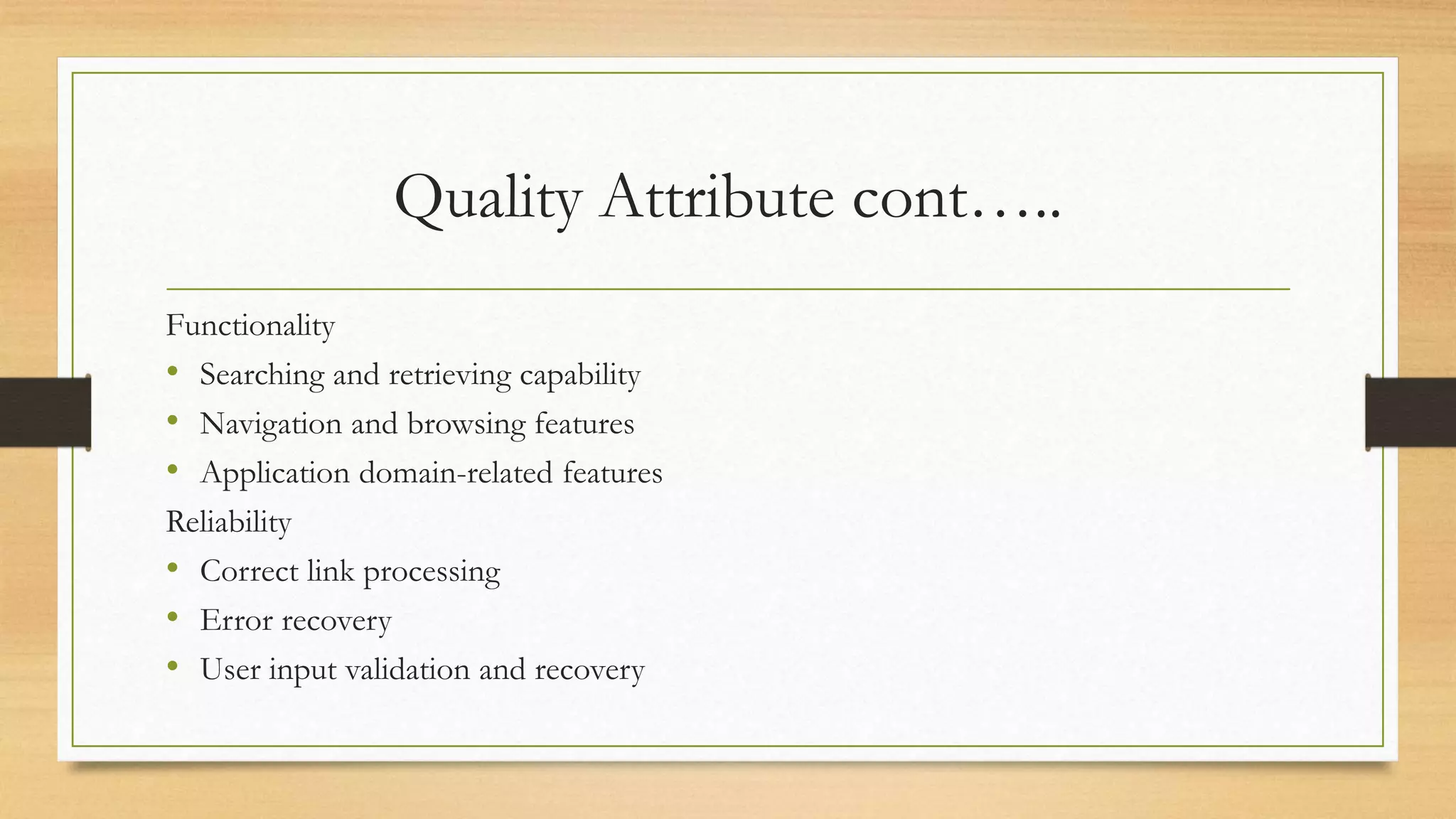 Quality Attribute cont…..
Functionality
• Searching and retrieving capability
• Navigation and browsing features
• Application domain-related features
Reliability
• Correct link processing
• Error recovery
• User input validation and recovery
 