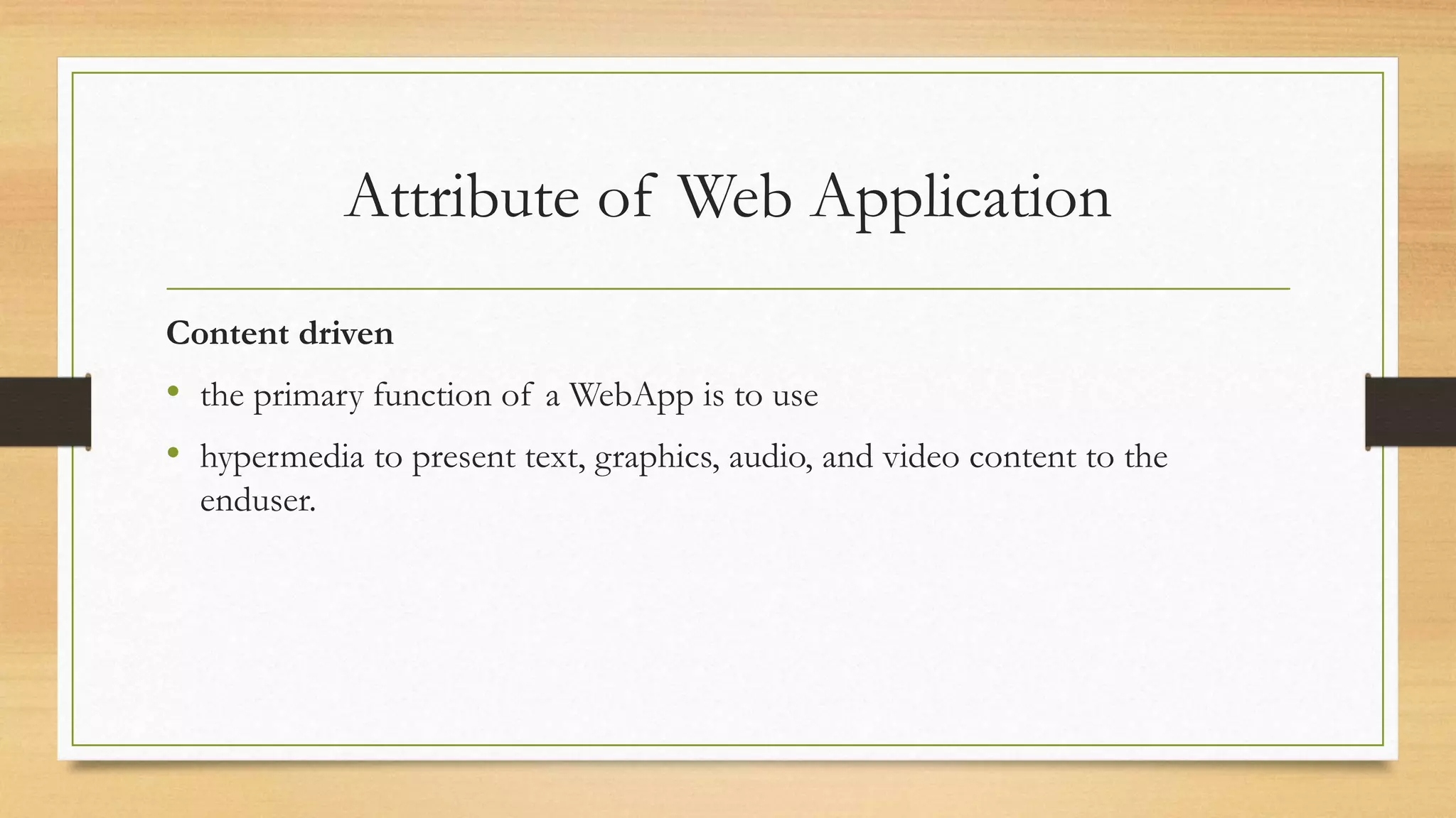 Attribute of Web Application
Content driven
• the primary function of a WebApp is to use
• hypermedia to present text, graphics, audio, and video content to the
enduser.
 