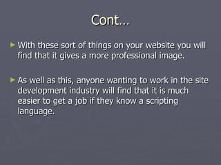 Cont… With these sort of things on your website you will find that it gives a more professional image.  As well as this, anyone wanting to work in the site development industry will find that it is much easier to get a job if they know a scripting language.  