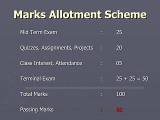 Marks Allotment Scheme Mid Term Exam : 25 Quizzes, Assignments, Projects : 20 Class Interest, Attendance : 05 Terminal Exam : 25 + 25 = 50 Total Marks : 100 Passing Marks   : 60 