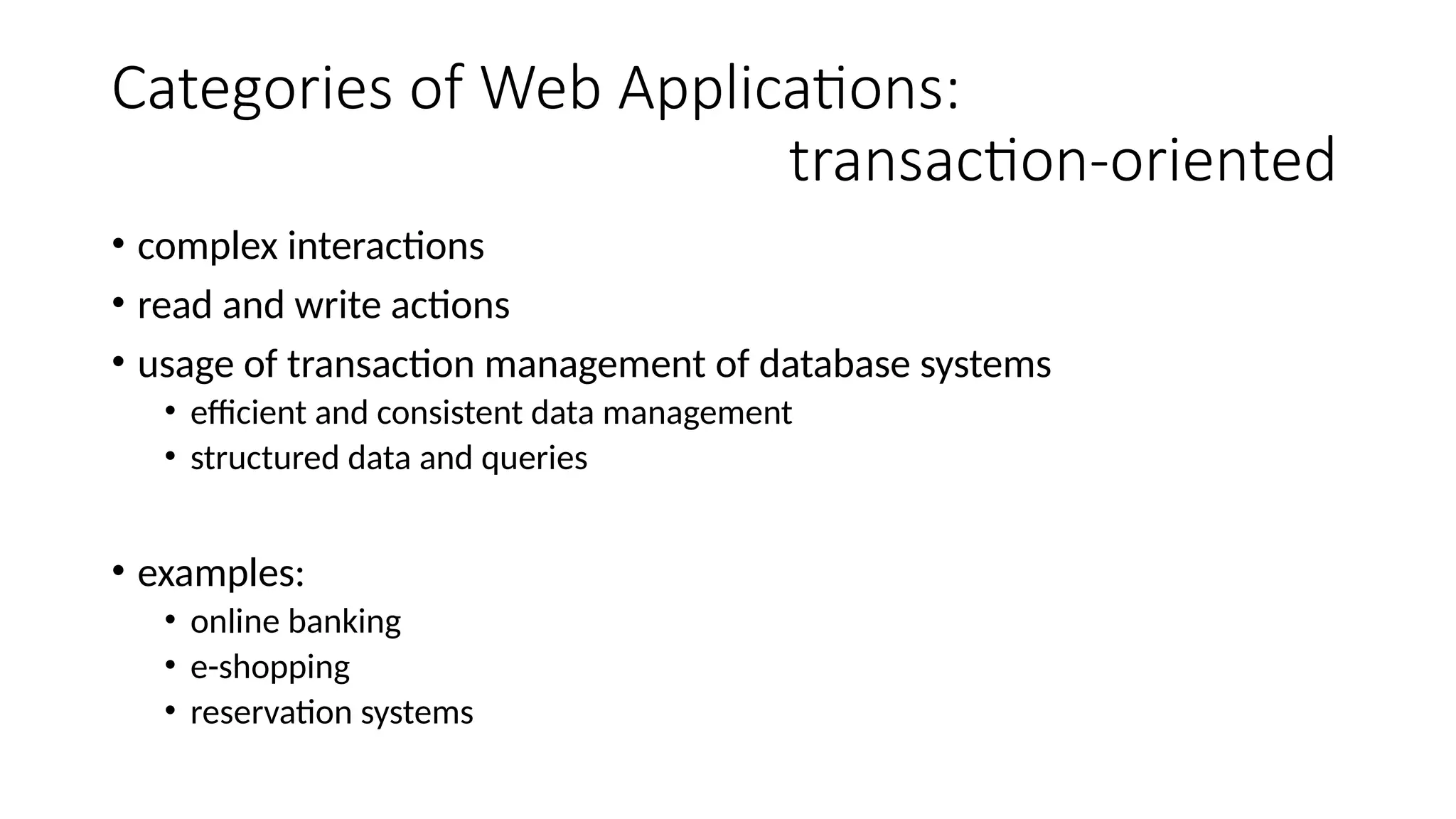 Categories of Web Applications:
transaction-oriented
• complex interactions
• read and write actions
• usage of transaction management of database systems
• efficient and consistent data management
• structured data and queries
• examples:
• online banking
• e-shopping
• reservation systems
 