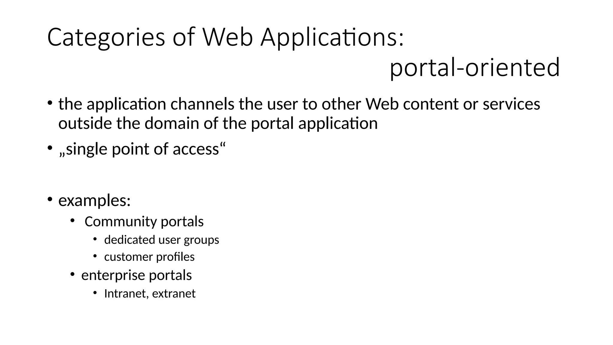 Categories of Web Applications:
portal-oriented
• the application channels the user to other Web content or services
outside the domain of the portal application
• „single point of access“
• examples:
• Community portals
• dedicated user groups
• customer profiles
• enterprise portals
• Intranet, extranet
 