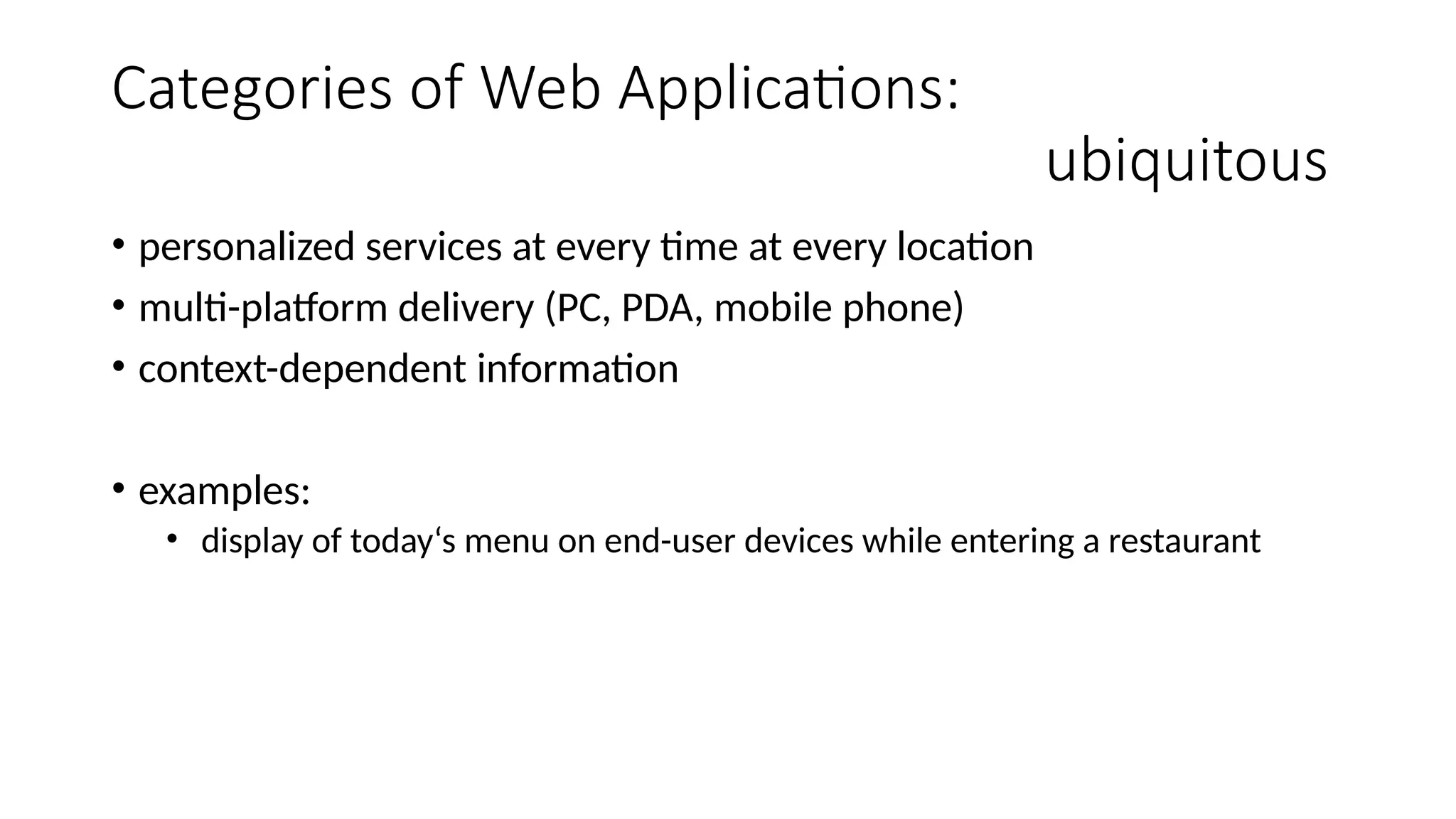 Categories of Web Applications:
ubiquitous
• personalized services at every time at every location
• multi-platform delivery (PC, PDA, mobile phone)
• context-dependent information
• examples:
• display of today‘s menu on end-user devices while entering a restaurant
 