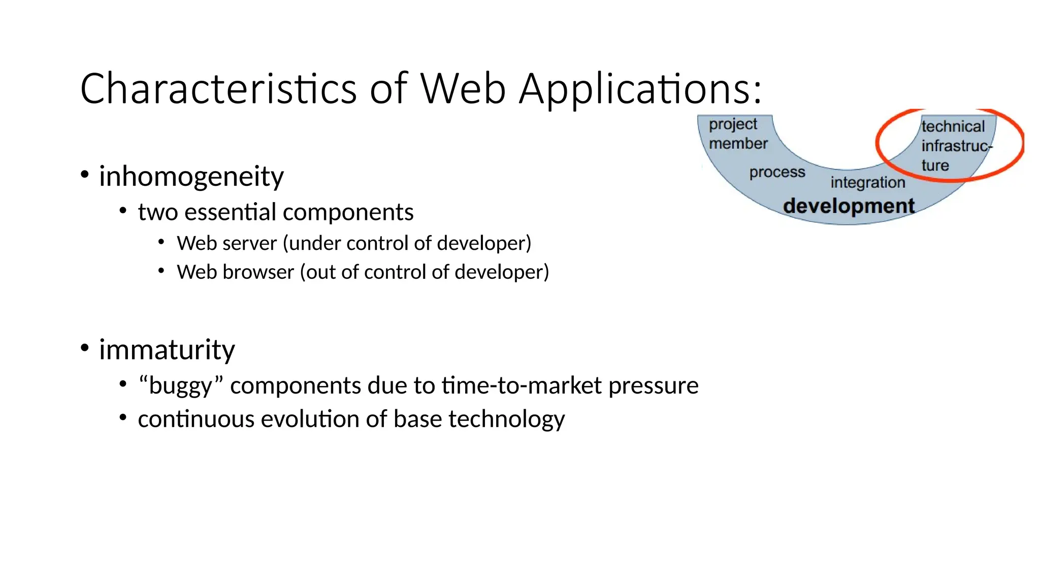 Characteristics of Web Applications:
• inhomogeneity
• two essential components
• Web server (under control of developer)
• Web browser (out of control of developer)
• immaturity
• “buggy” components due to time-to-market pressure
• continuous evolution of base technology
 