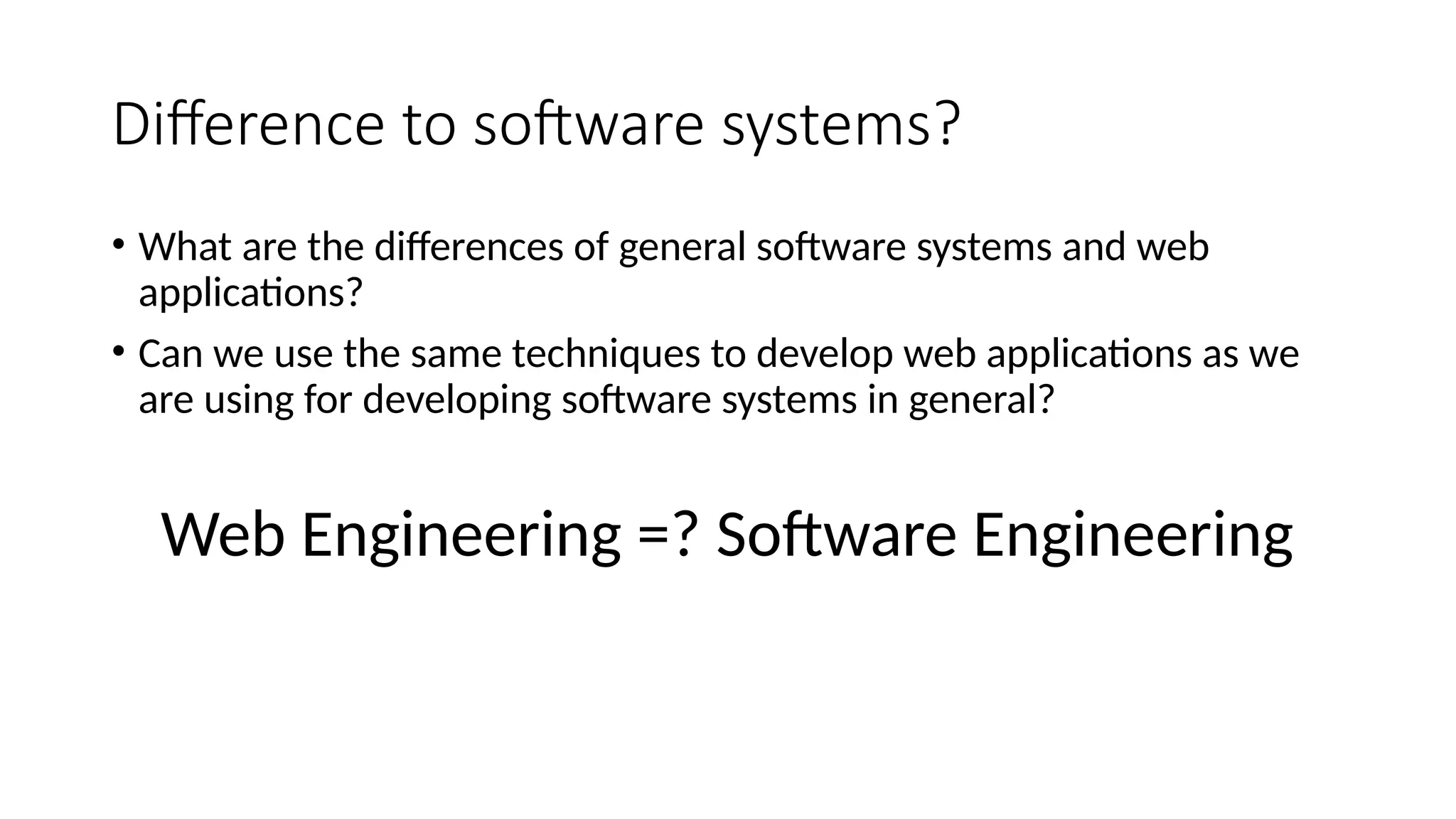 Difference to software systems?
• What are the differences of general software systems and web
applications?
• Can we use the same techniques to develop web applications as we
are using for developing software systems in general?
Web Engineering =? Software Engineering
 