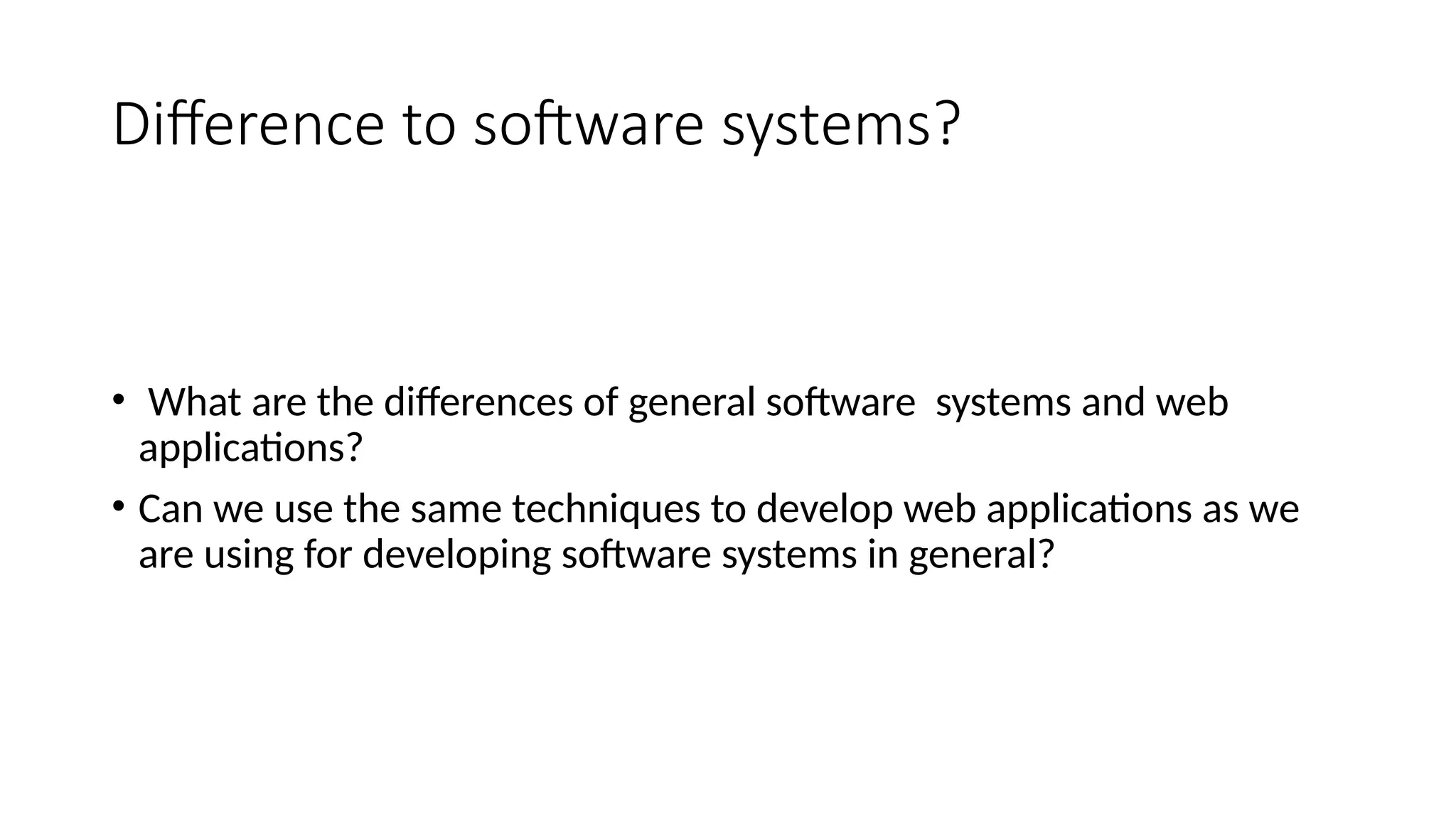 Difference to software systems?
• What are the differences of general software systems and web
applications?
• Can we use the same techniques to develop web applications as we
are using for developing software systems in general?
 