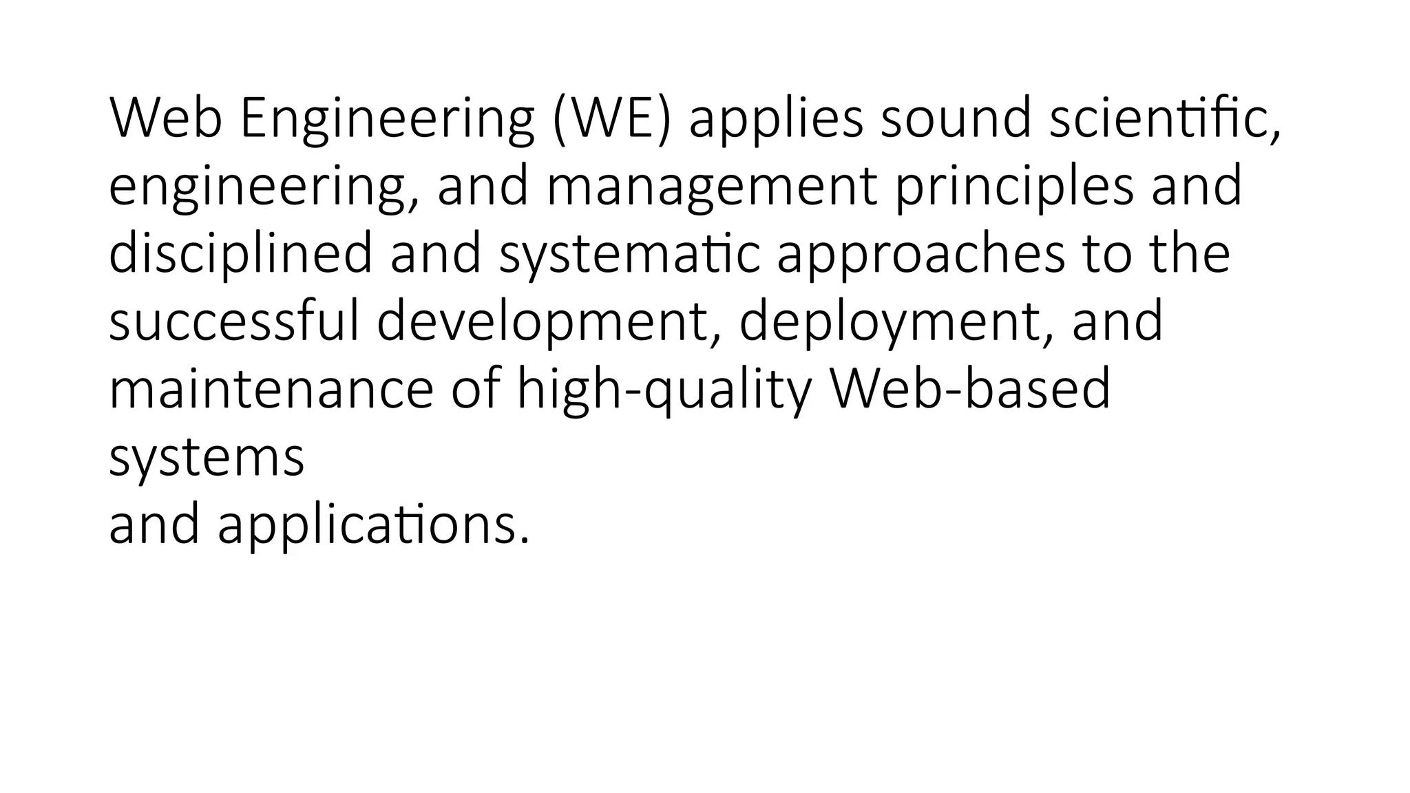 Web Engineering (WE) applies sound scientific,
engineering, and management principles and
disciplined and systematic approaches to the
successful development, deployment, and
maintenance of high-quality Web-based
systems
and applications.
 