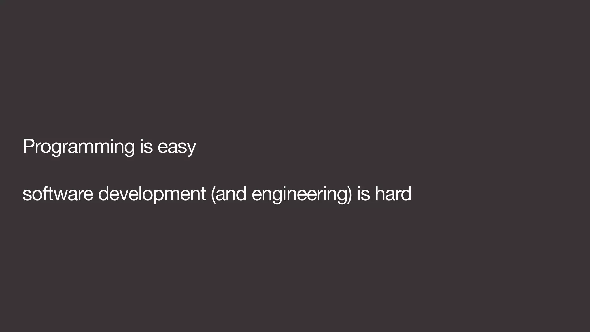 Programming is easy 
software development (and engineering) is hard 
 