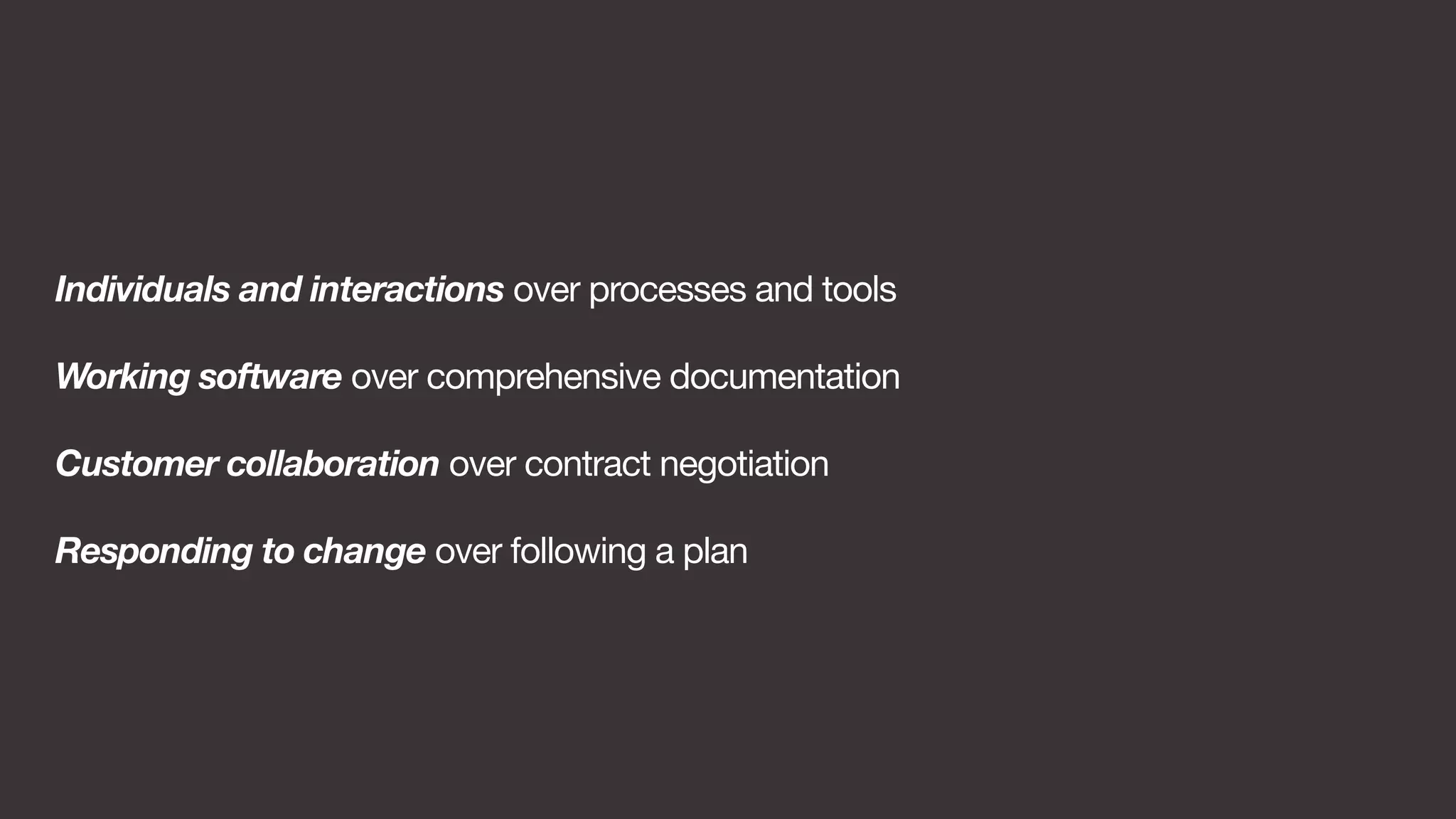 Individuals and interactions over processes and tools 
Working software over comprehensive documentation 
Customer collaboration over contract negotiation 
Responding to change over following a plan 
 