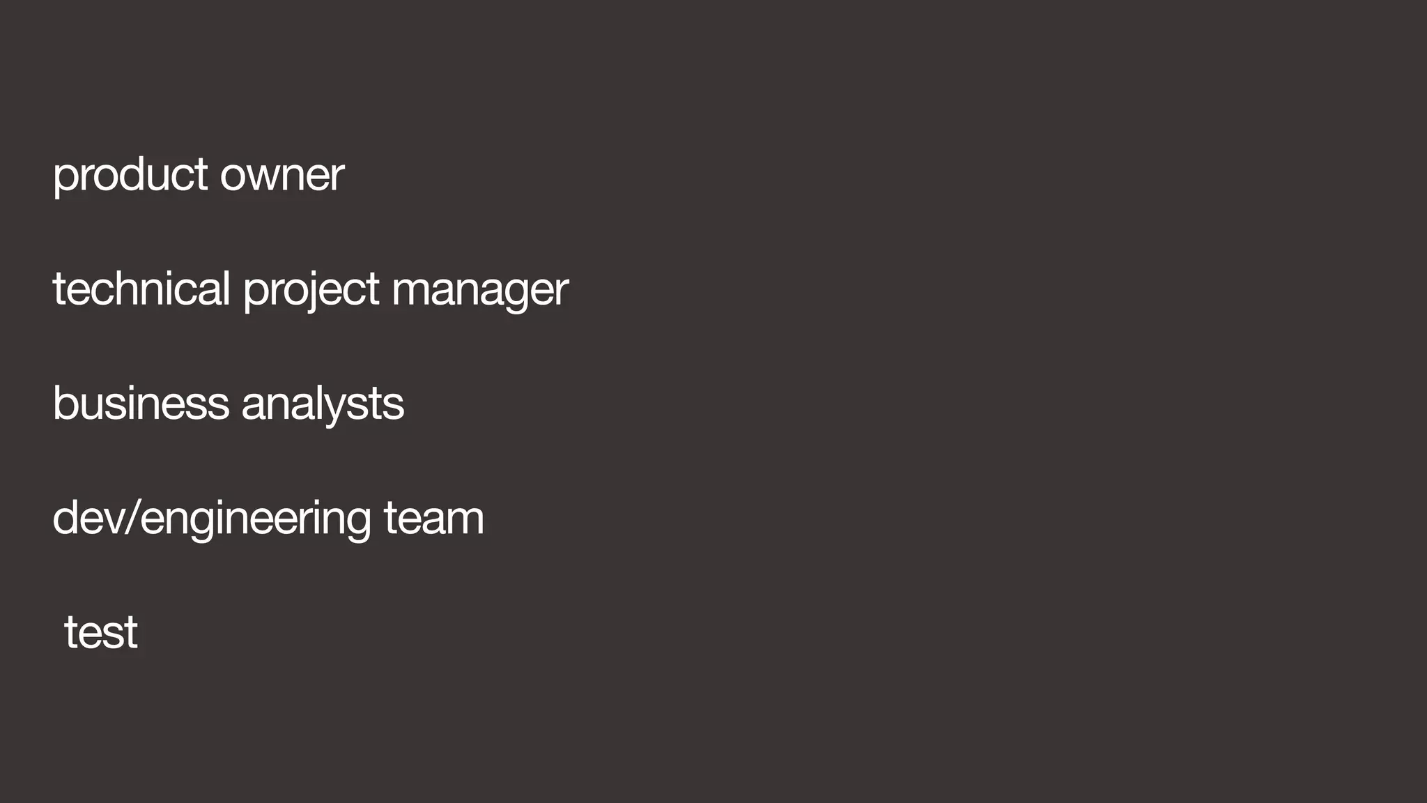 product owner 
technical project manager 
business analysts 
dev/engineering team 
test 
 