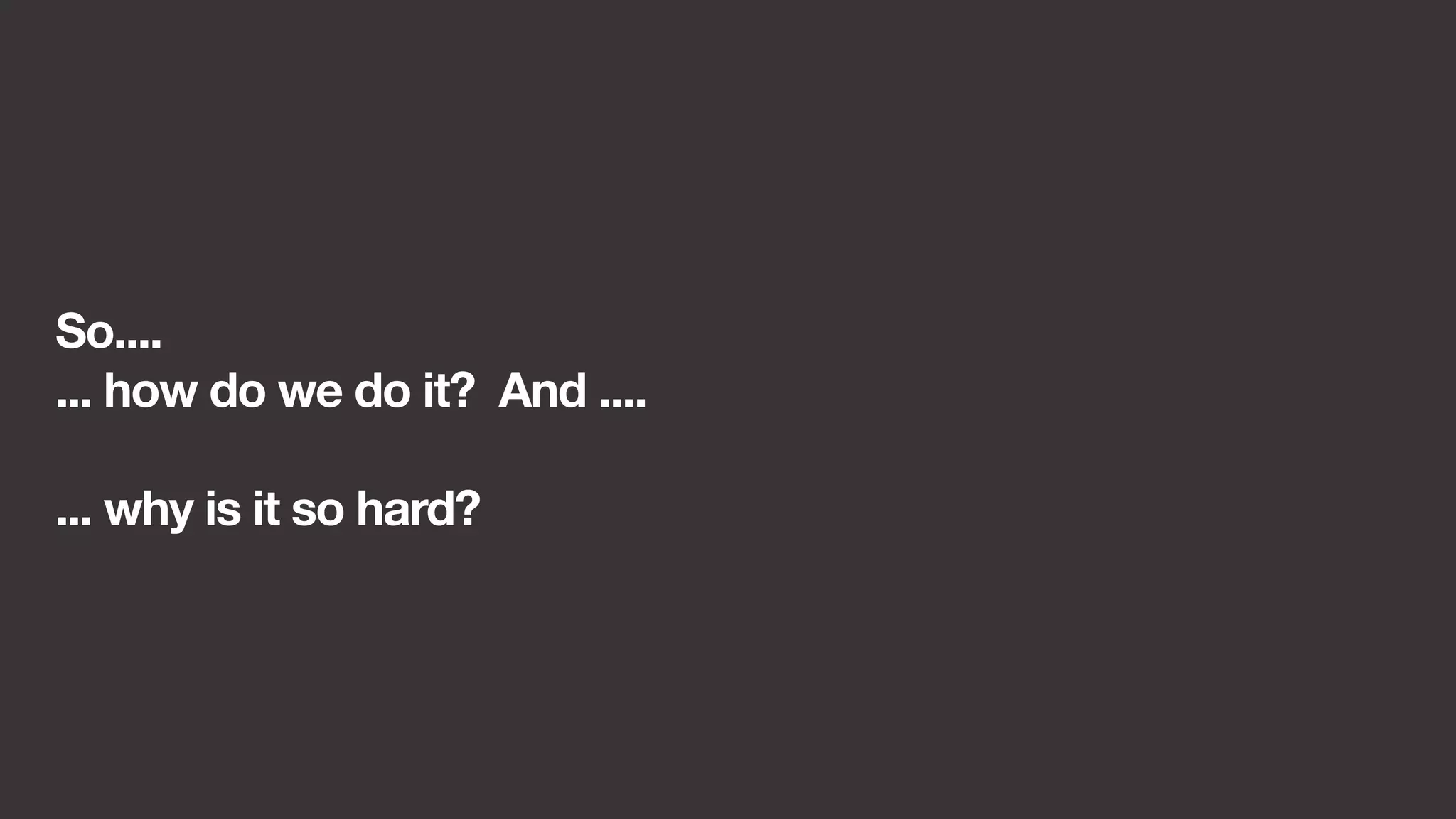So.... 
... how do we do it? And .... 
... why is it so hard? 
 