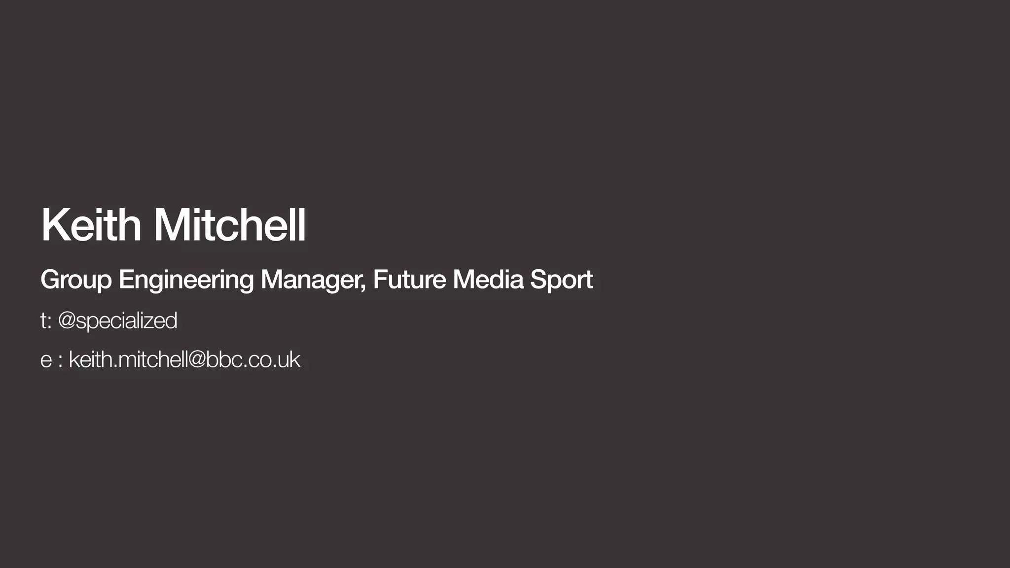 Keith Mitchell 
Group Engineering Manager, Future Media Sport 
t: @specialized 
e : keith.mitchell@bbc.co.uk 
 